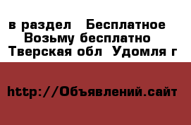  в раздел : Бесплатное » Возьму бесплатно . Тверская обл.,Удомля г.